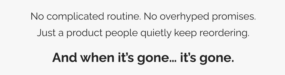 No complicated routine. No overhyped promises. Just a product people quietly keep reordering. And when it’s gone… it’s gone.