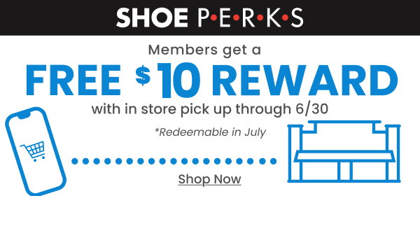 Shoe Perks Members get a Free $10 Reward with in store pick up through 6/30 Shop Now 