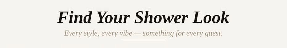 Find your shower look. Every style, every vibe - something for every guest.