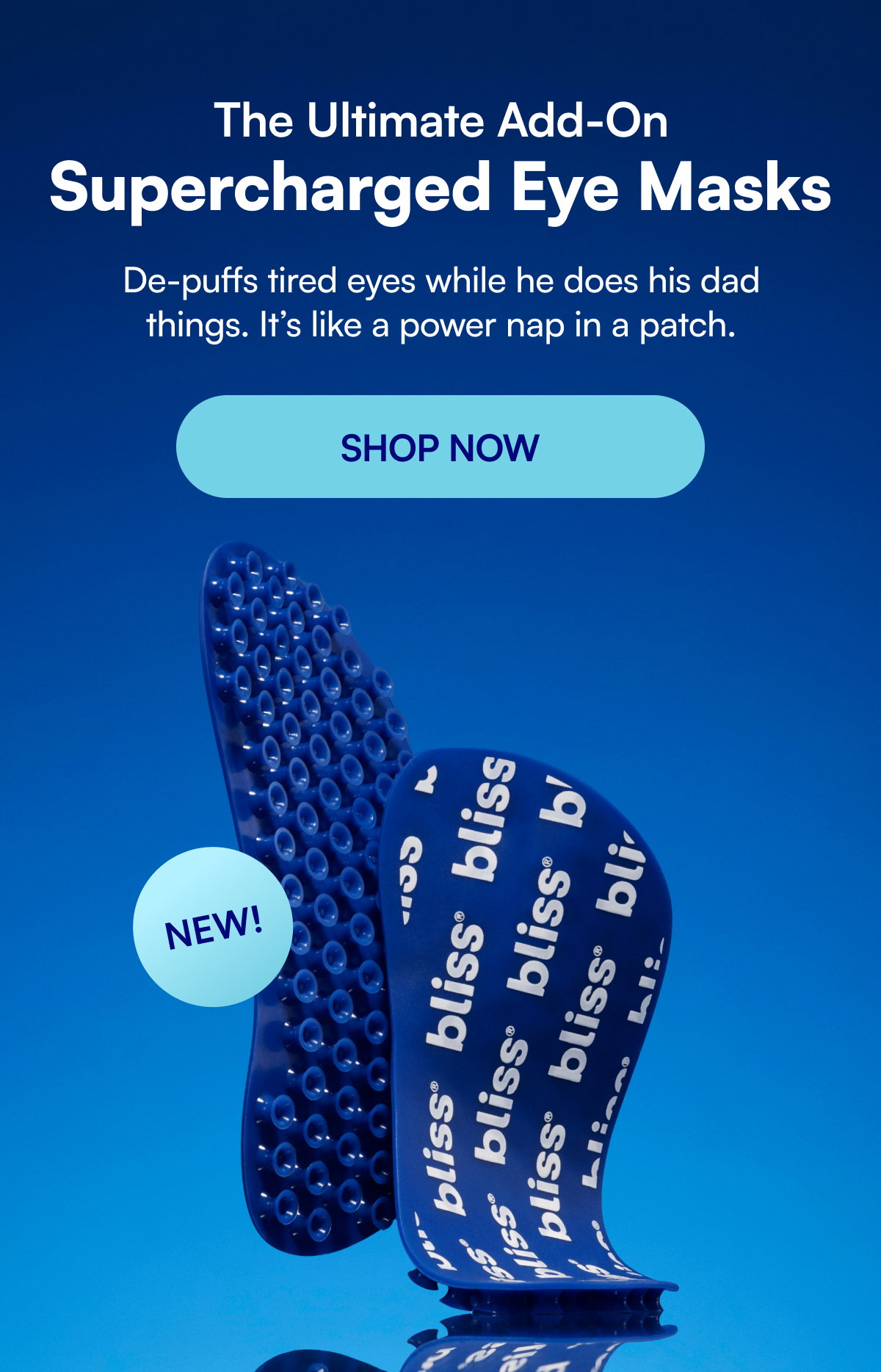 The Ultimate Add-On Supercharged Eye Masks De-puffs tired eyes while he does his dad things. It’s like a power nap in a patch. SHOP NOW NEW!