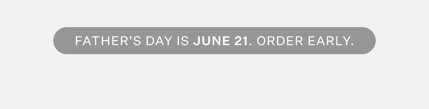 FATHER'S DAY IS JUNE 21. ORDER EARLY.