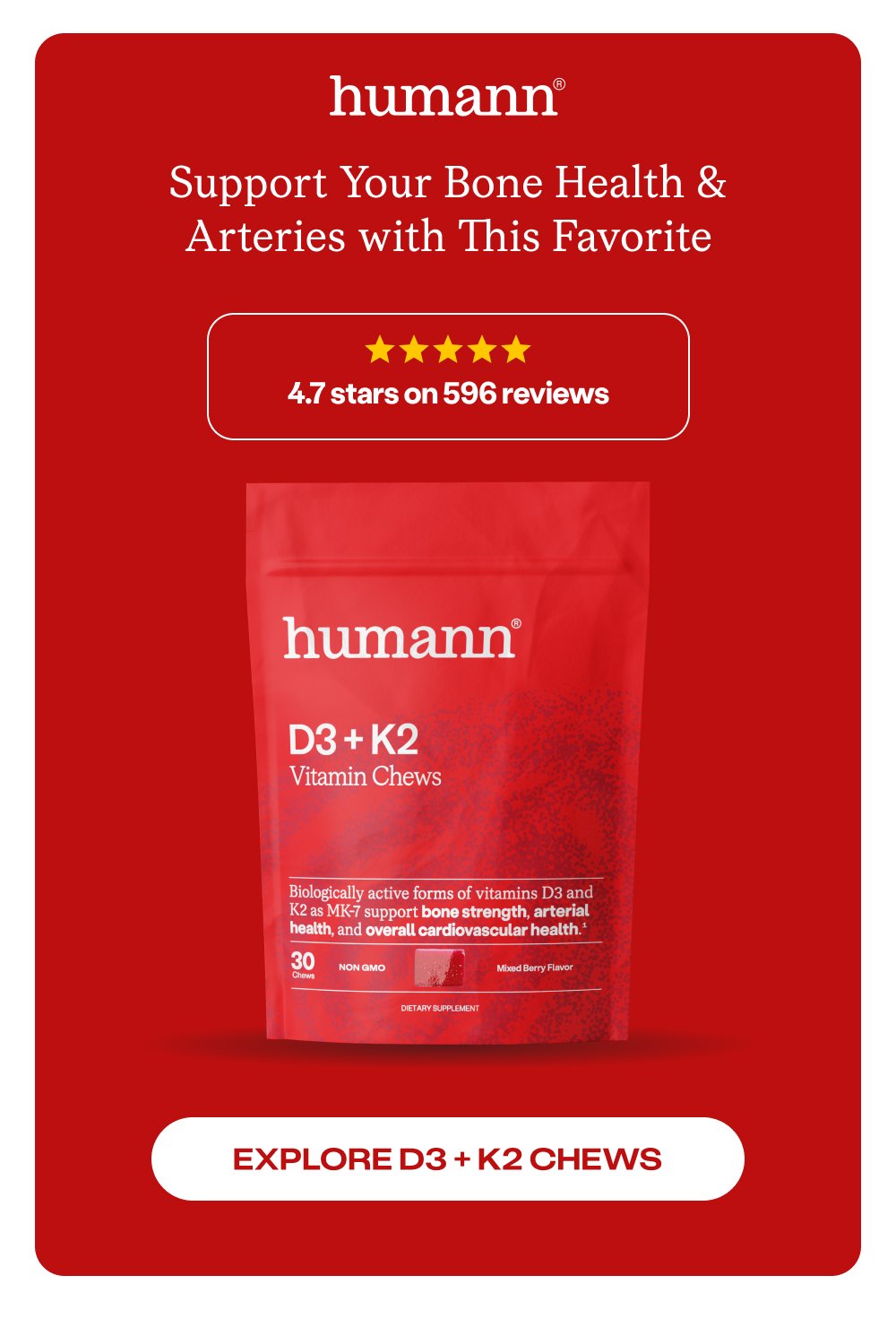 Support Your Bone Health & Arteries with This Favorite 4.7 stars on 596 reviews Explore D3 + K2 Chews