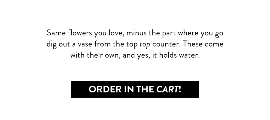 Same flowers you love, minus the part where you go dig out a vase from the top top counter. These come with their own, and yes, it holds water.