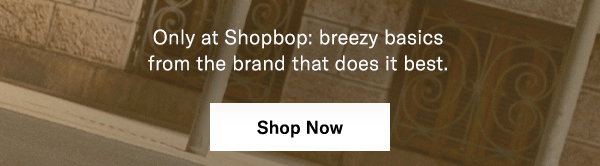 Only at Shopbop: breezy basics from the brand that does it best.