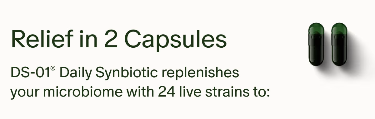 Relief in 2 Capsules | DS-01® Daily Synbiotic replenishes your microbiome with 24 live strains to: