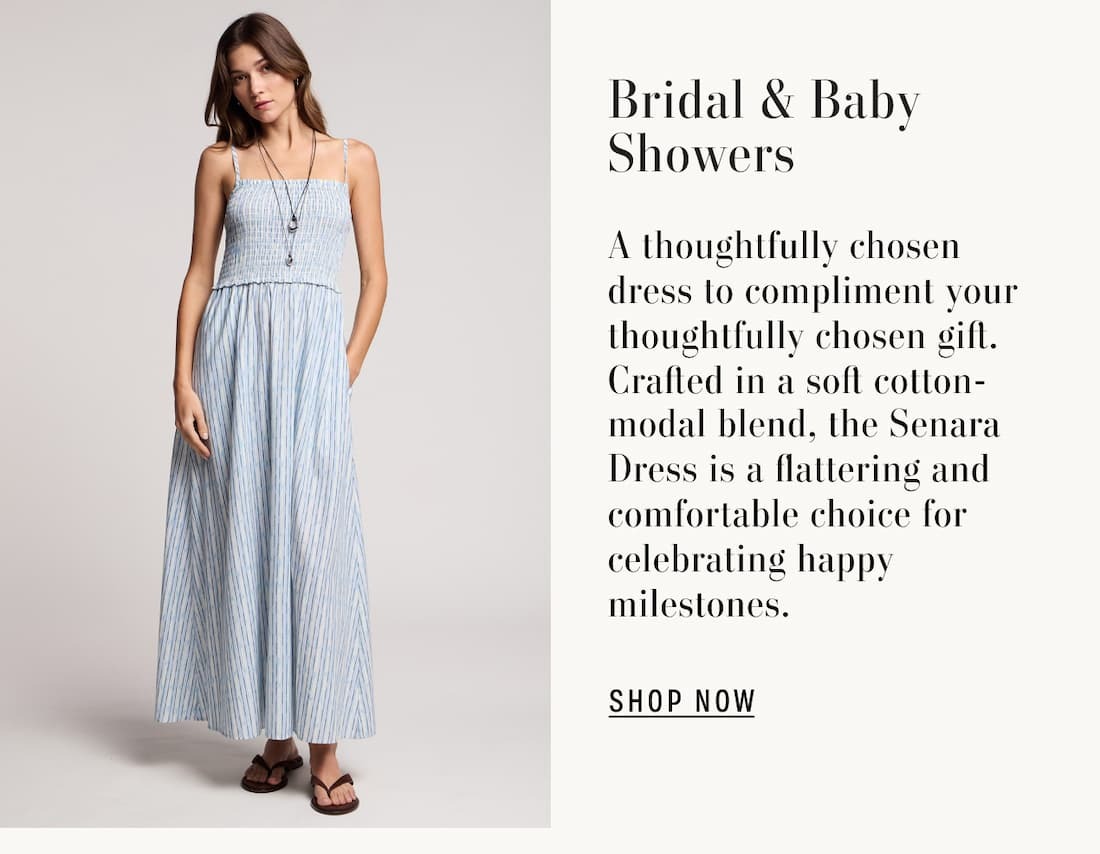 Bridal & Baby Showers. A thoughtfully chosen dress to compliment your thoughtfully chosen gift. Crafted in a soft cotton-modal blend, the Senara Dress is a flattering and comfortable choice for celebrating happy milestones. Shop Now.