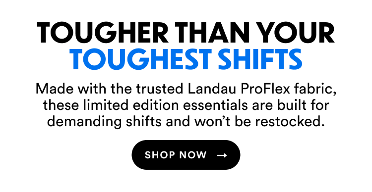Tougher Than Your Toughest Shifts | Made with the trusted Landau ProFlex fabric, these limited edition essentials are built for demanding shifts and won't be restocked. | Shop Now