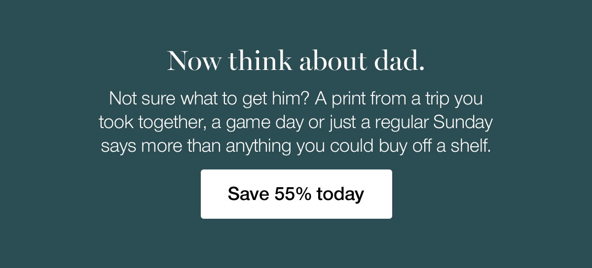 Now think about dad. Not sure what to get him? A print from a trip you took together, a game day or just a regular Sunday says more than anything you could buy off a shelf. Save 55% today.