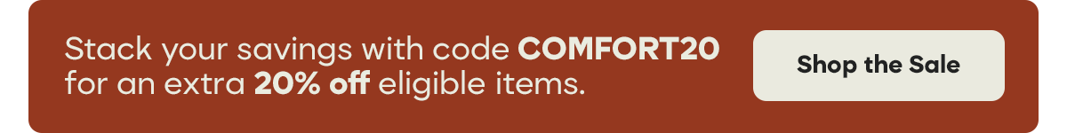 Stack your savings with code COMFORT20 for an extra 20% off eligible items. | Shop the Sale