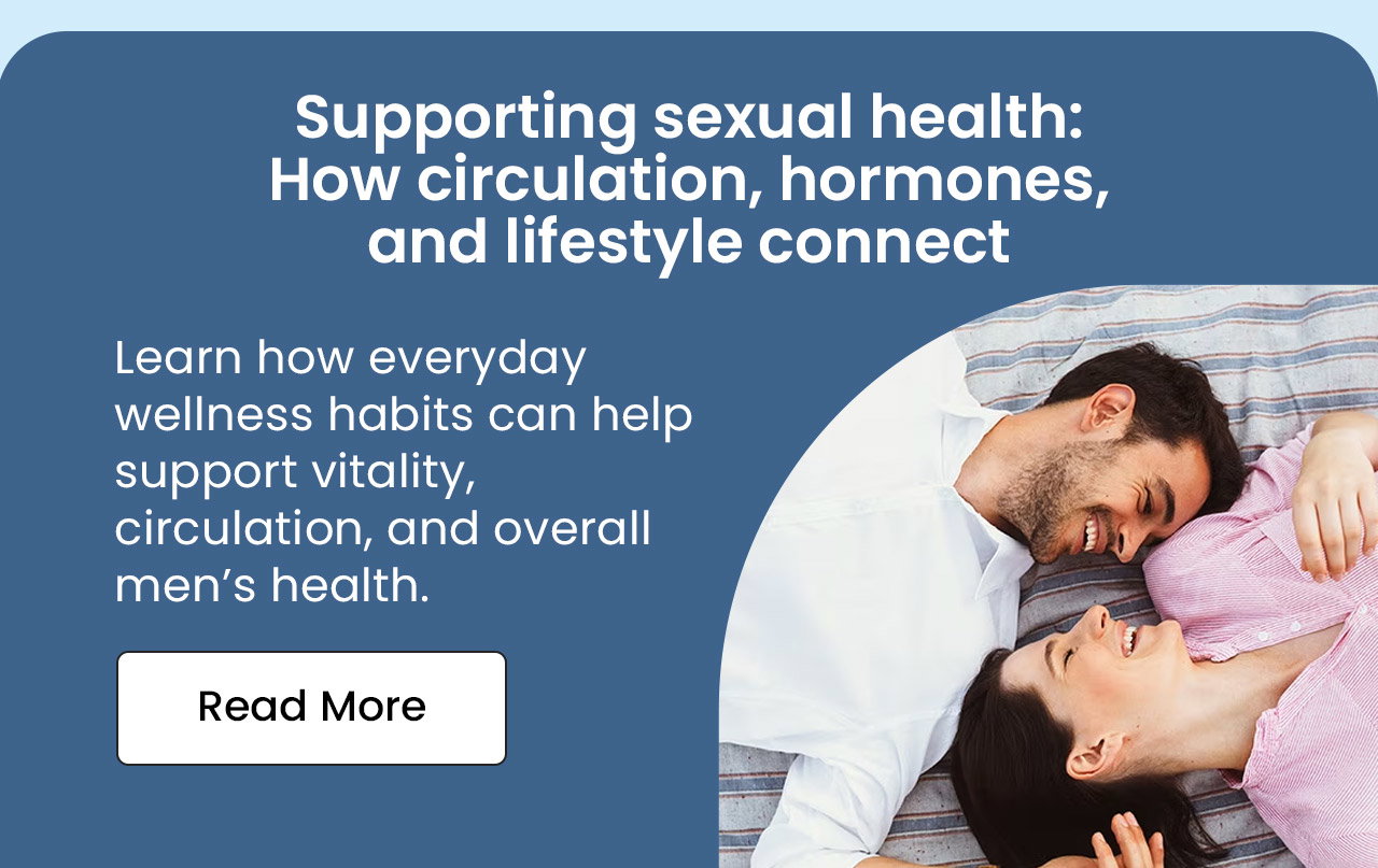 Supporting Sexual Health: How Circulation, Hormones, and Lifestyle Connect. Learn how everyday wellness habits can help support vitality, circulation, and overall men’s health. Read More.