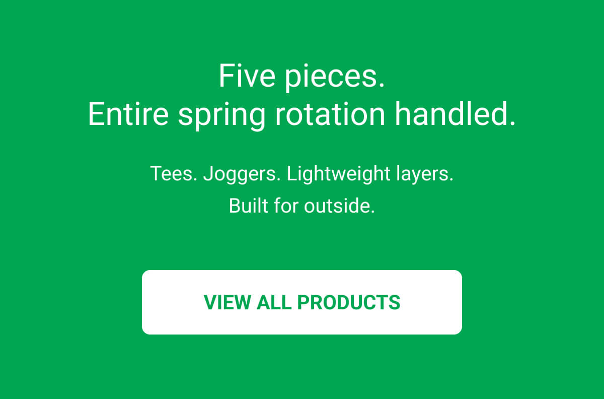Five pieces. Entire spring rotation handled. Tees. Joggers. Lightweight layers. Built for outside. | VIEW ALL PRODUCTS