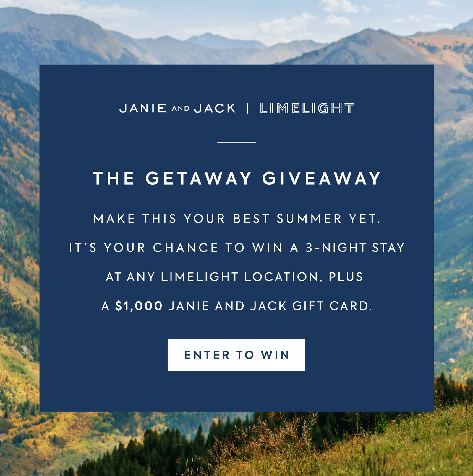 JANIE AND JACK | LIMELIGHT - THE GETAWAY GIVEAWAY - MAKE THIS YOUR BEST SUMMER YET. - IT'S YOUR CHANCE TO WIN A 3-NIGHT STAY AT ANY LIMELIGHT LOCATION, PLUS A $1,000 JANIE AND JACK GIFT CARD. - ENTER TO WIN