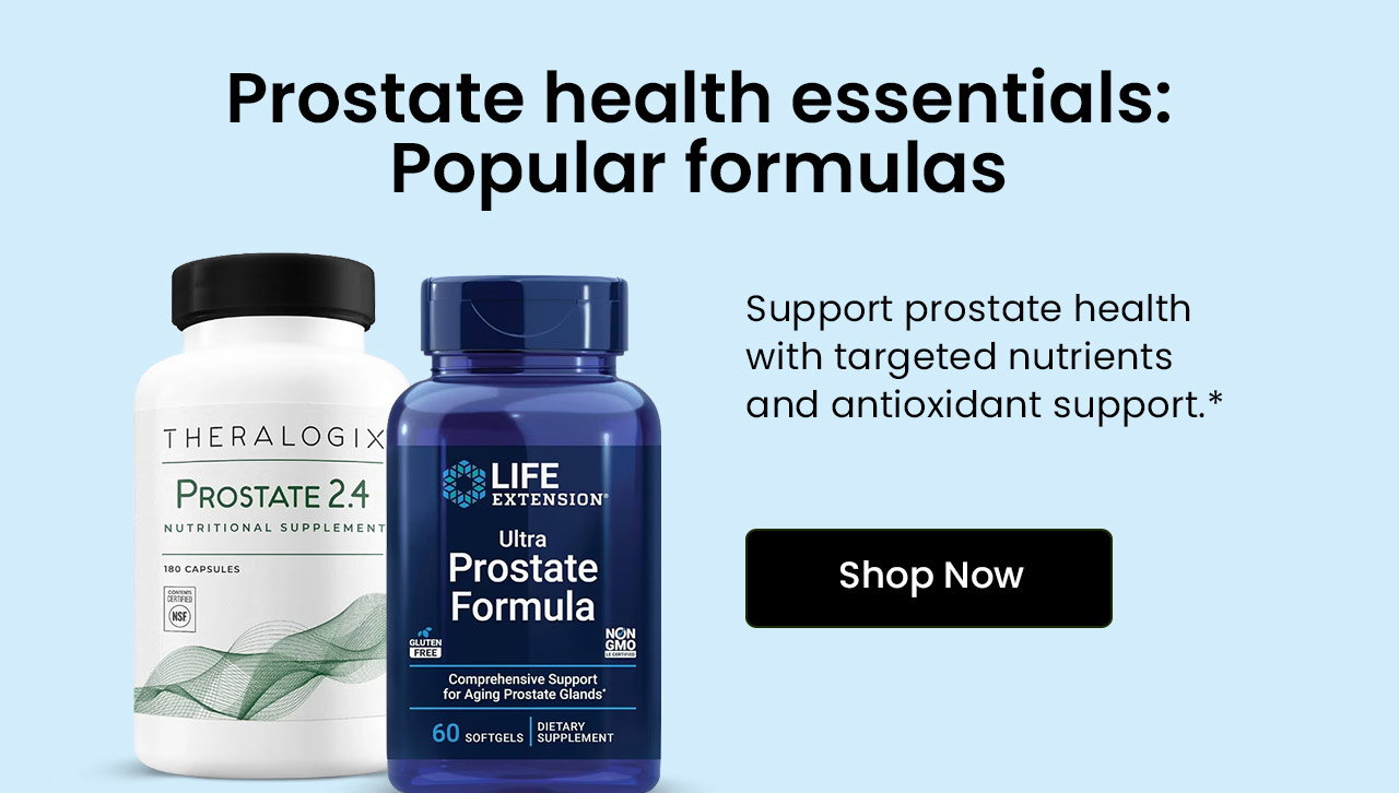 Prostate Health Essentials: Popular Formulas. Support prostate health with targeted nutrients and antioxidant support.* Shop Prostate Support Formulas.