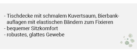 Tischdecke mit schmalem Kuvertsaum, Bierbankauflagen mit elastischen Bändern zum Fixieren, bequemer Sitzkomfort, robustes, glattes Gewebe.