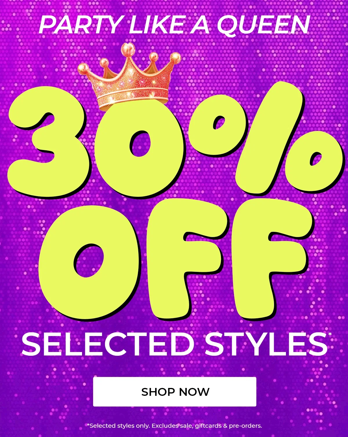 Party Like a Queen | 30% off Selected Party Styles | Shop Now