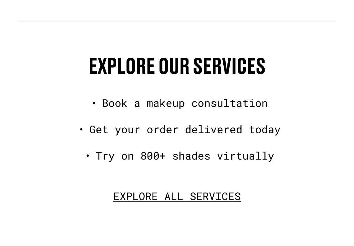 EXPLORE OUR SERVICES | Book a makeup consultation | Get your order delivered today | Try on 800+ shades virtually | EXPLORE ALL SERVICES