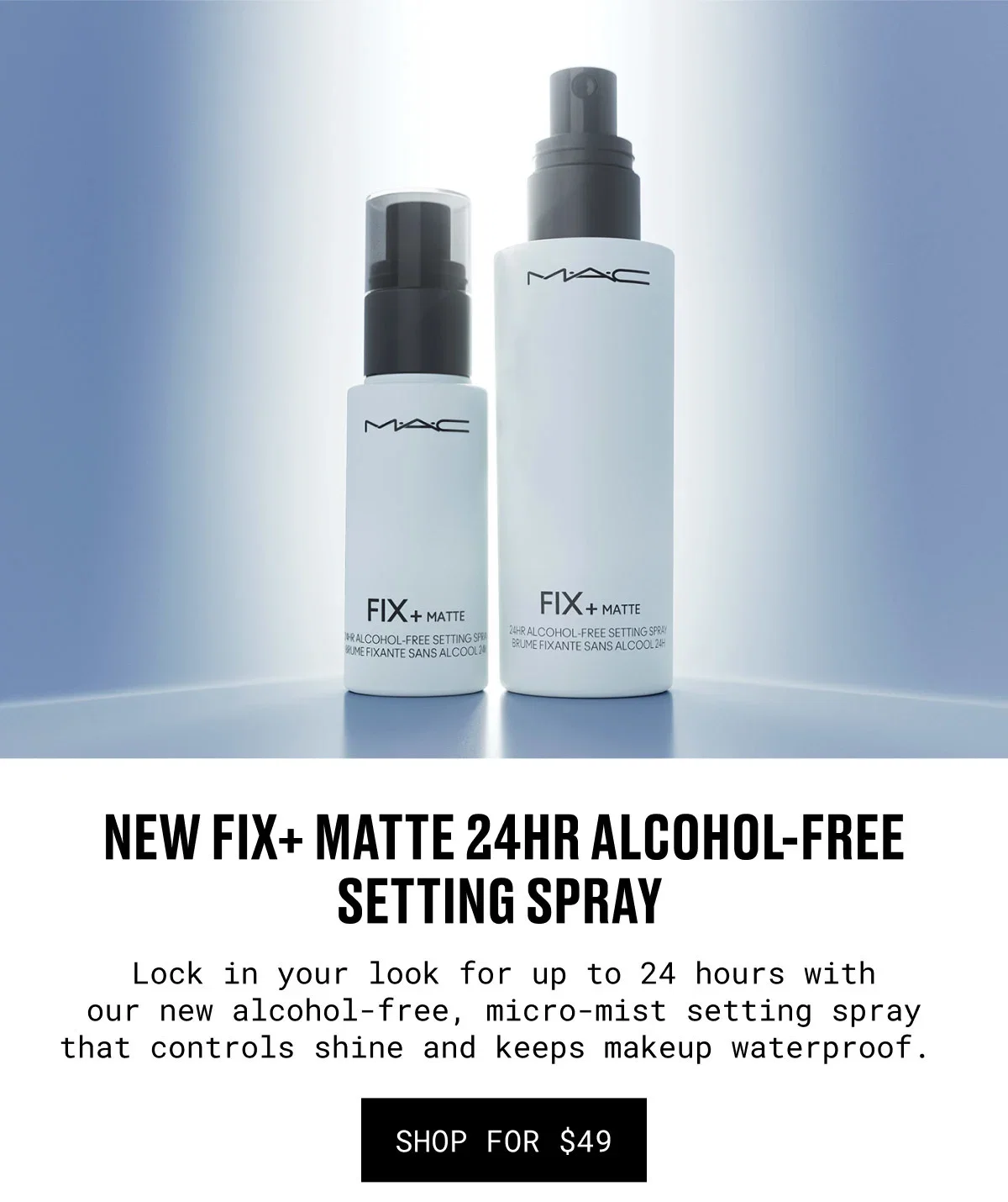 NEW FIX+ MATTE 24HR ALCOHOL-FREE SETTING SPRAY | Lock in your look for up to 24 hours with our new alcohol-free, micro-mist setting spray that controls shine and keeps makeup waterproof. | SHOP FOR $49