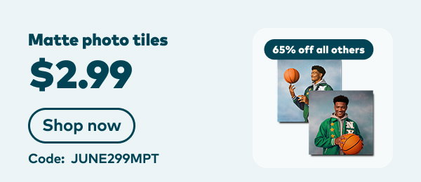 $2.99 matte photo tiles. 65% off all others. Code: JUNE299MPT. Shop now.
