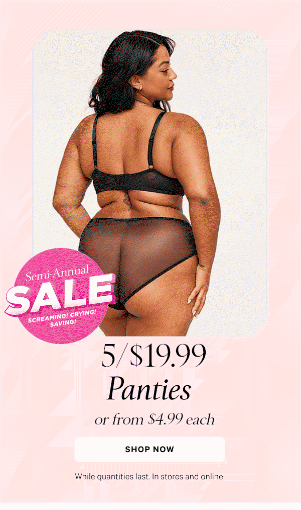 Semi-Annual Sale  5/$XX.XX Panties or from $X.XX each  While quantities last. In stores and online.  Shop Now >