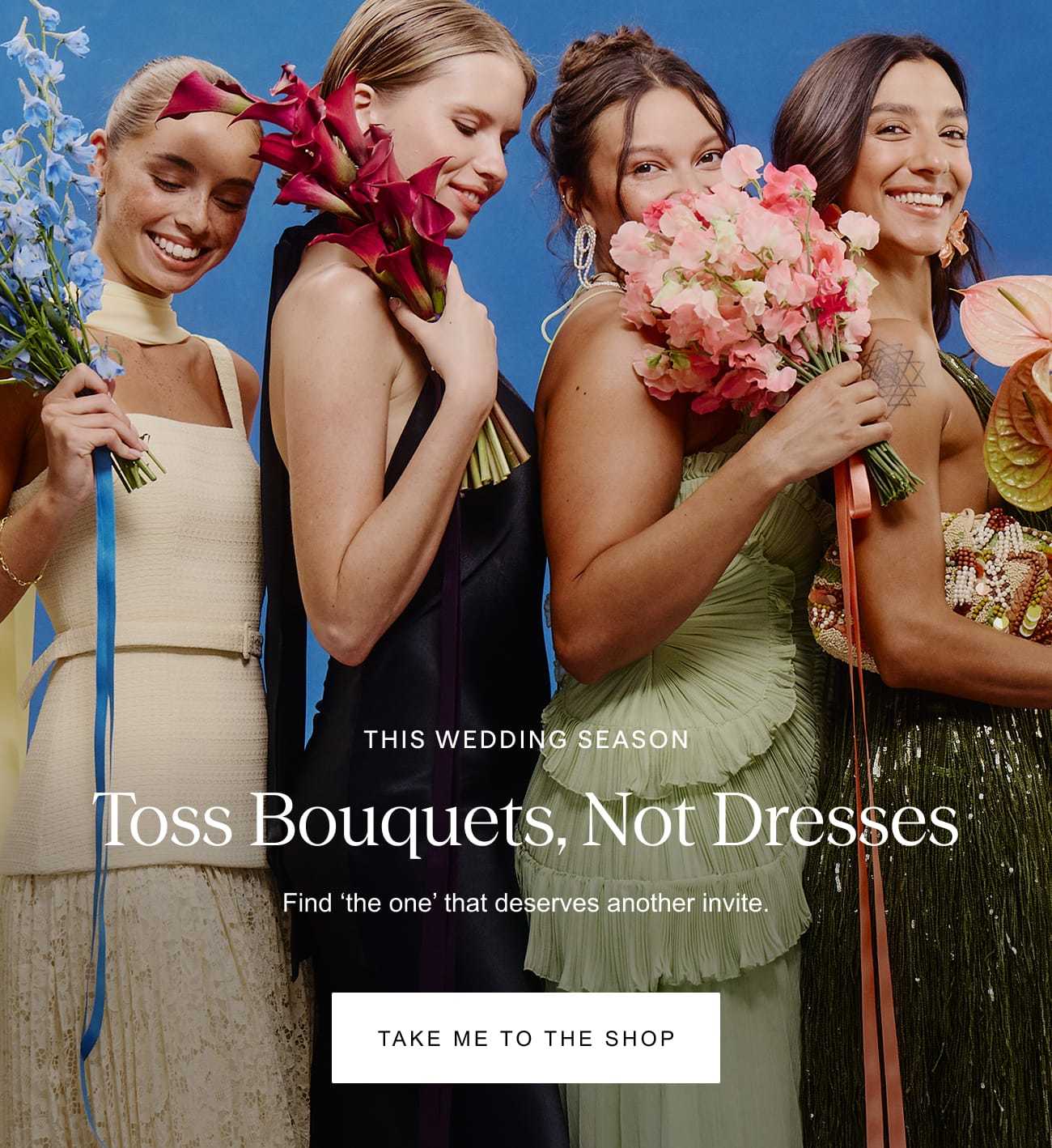 This wedding season: Toss Bouquets, Not Dresses. Find the one that deserves another invite. Take me to the shop.