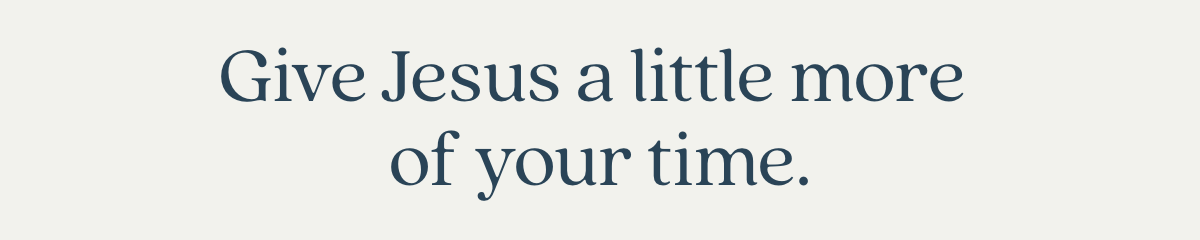 Give Jesus a little more of your time.