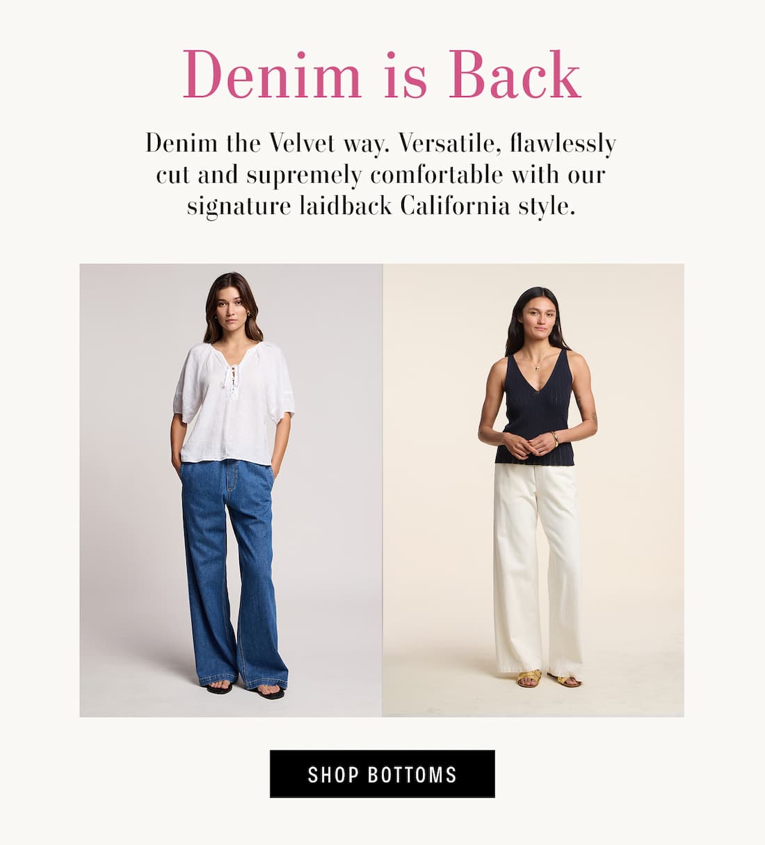 Text reads: Denim is Back. Denim the Velvet way. Versatile, flawlessly cut and supremely comfortable with our signature laidback California style. Models are wearing Syd Denim Pant and Louise Denim Shorts. Button reads SHOP BOTTOMS. 