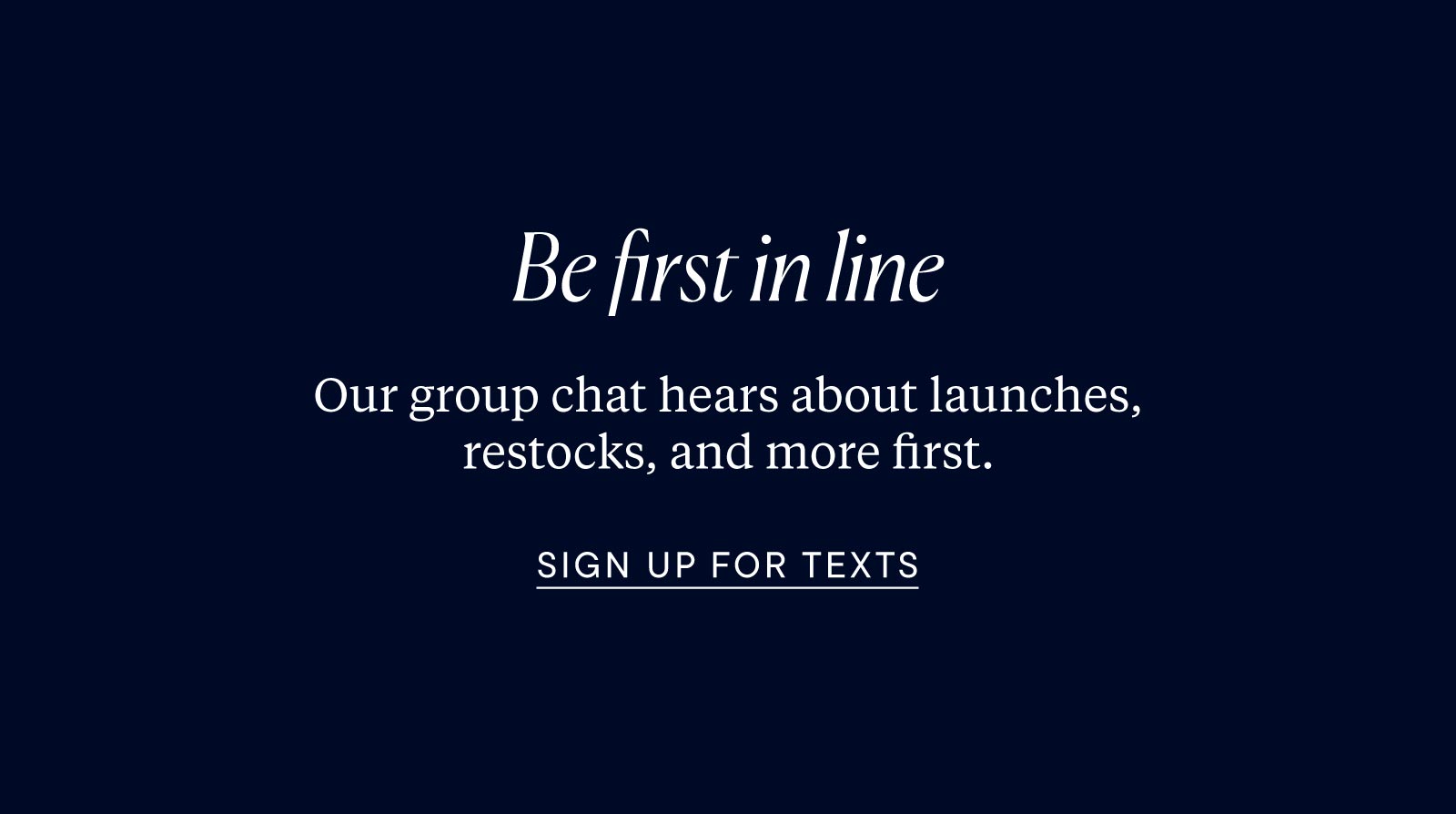 Be first in line. Our group chat hears about launches, restocks, and more first.