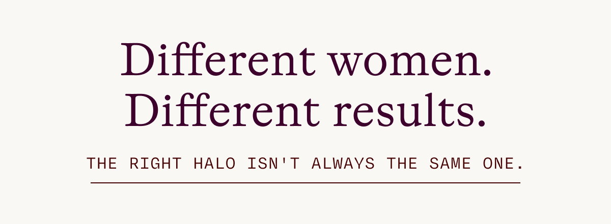 Different women. Different results. The right halo isn't always the same one.