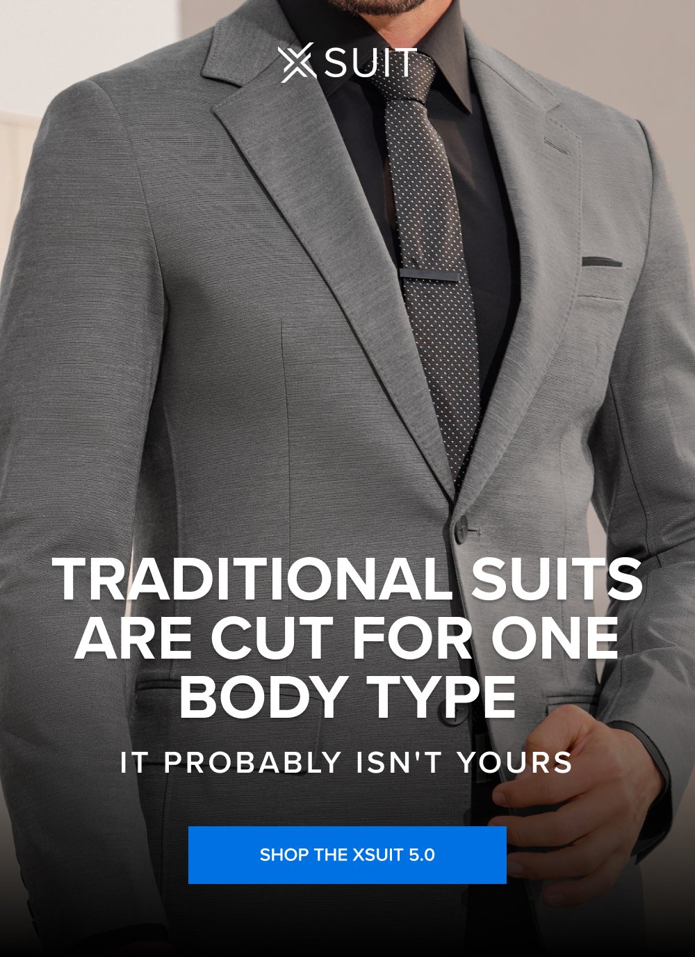 Traditional Suits Are Cut for One Body Type It probably isn't yours SHOP THE XSUIT 5.0 This isn’t the time to procrastinate. Up to 40% off sitewide ends at midnight. And so does your chance to get a free xTie when you buy the xSuit 5.0 SHOP THE SPRING SALE