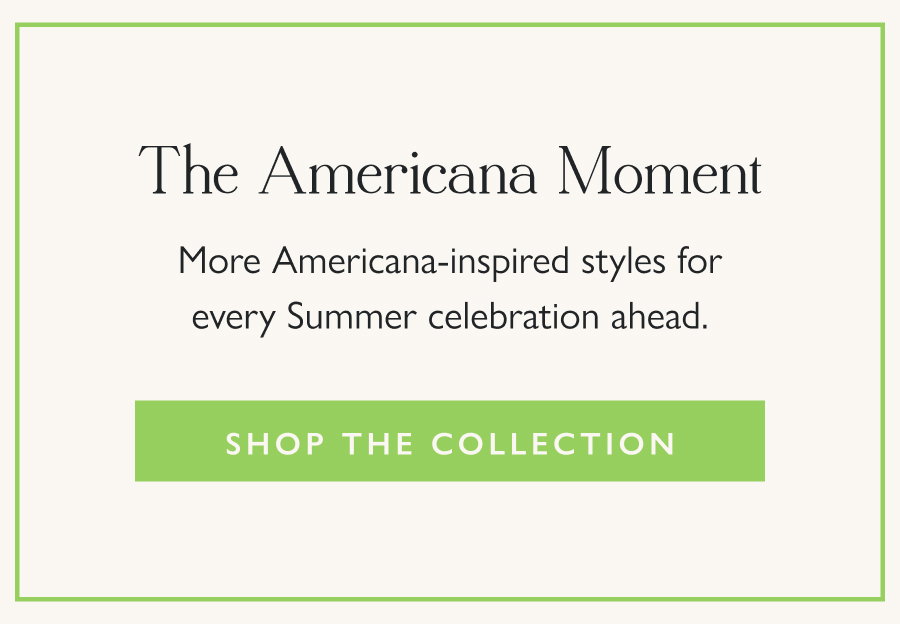 The Americana Moment More Americana-inspired styles for every Summer celebration ahead.  Shop the Collection