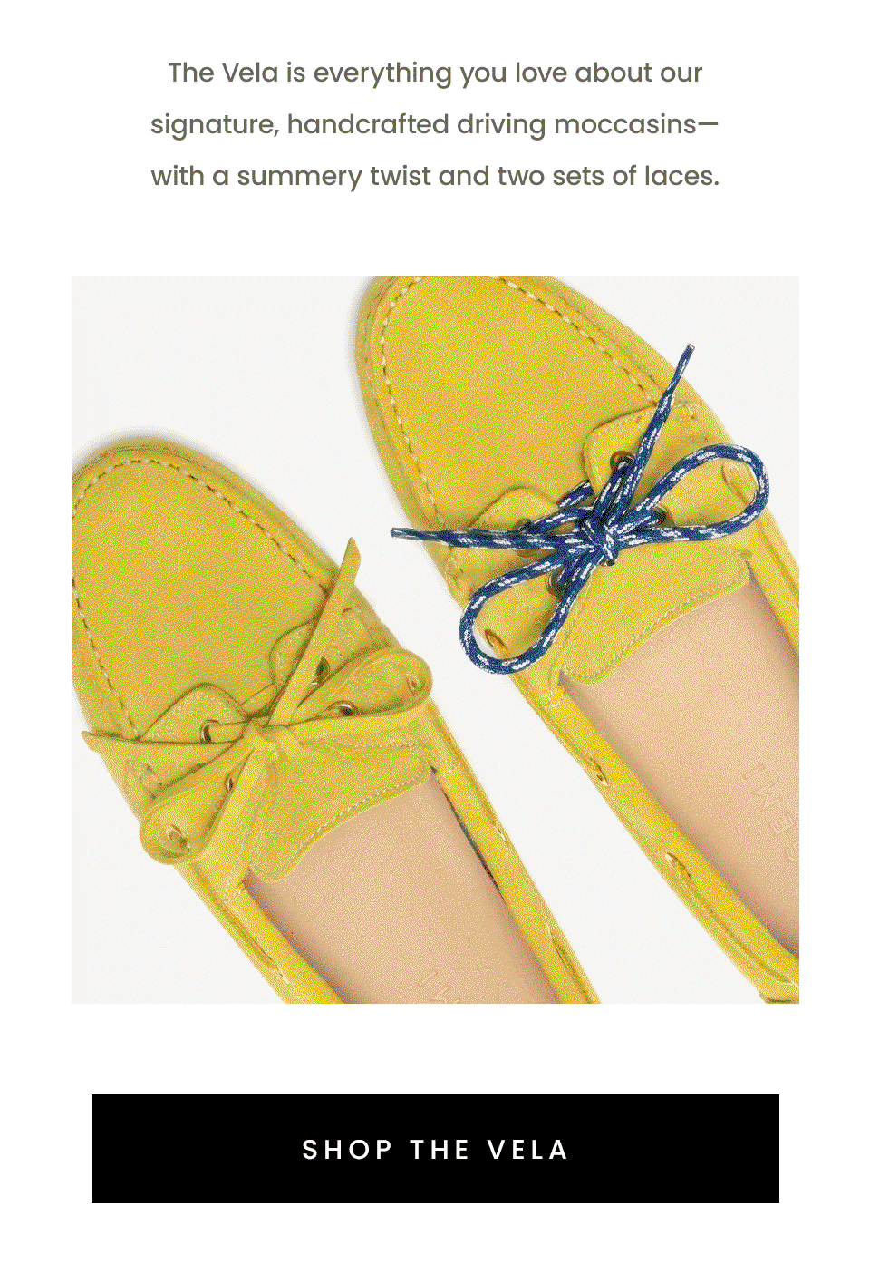 The Vela is everything you love about our signature, handcrafted driving moccasins—with a summery twist and two sets of laces. < Shop The Vela >