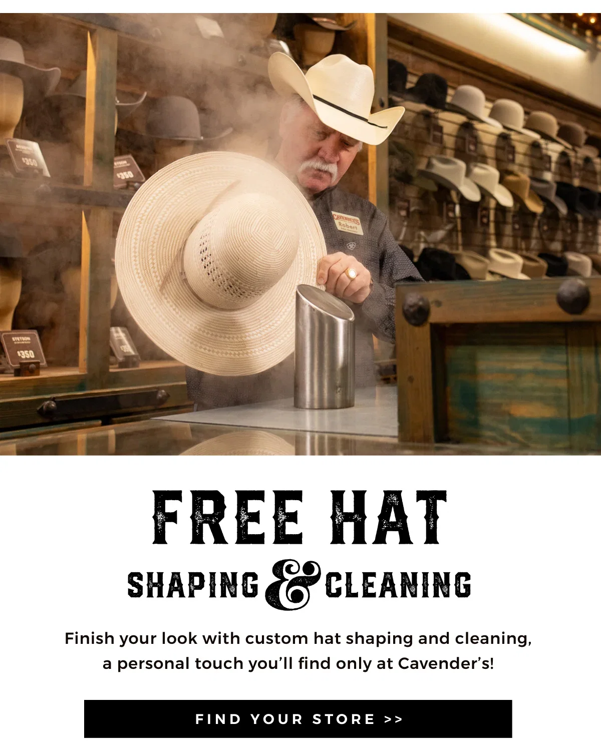 FREE HAT SHAPING & CLEANING FINISH YOUR LOOK WITH CUSTOM HAT SHAPING AND CLEANING | A PERSONAL TOUCH YOULL ONLY FIND AT CAVENDER'S! FIND YOUR STORE >>