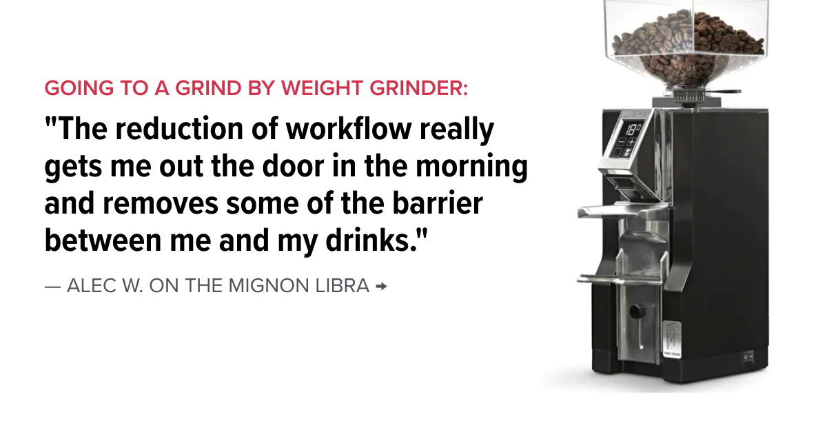 Going to a grind by weight grinder: "The reduction of workflow really gets me out the door in the morning and removes some of the barrier between me and my drinks." — Alec W. on the Mignon Libra