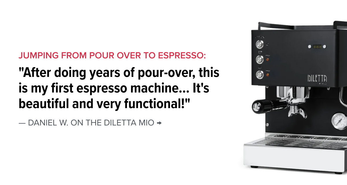 Jumping from Pour Over to Espresso:  "After doing years of pour-over, this is my first espresso machine... It's beautiful and very functional!"  — Daniel W. on the Diletta Mio