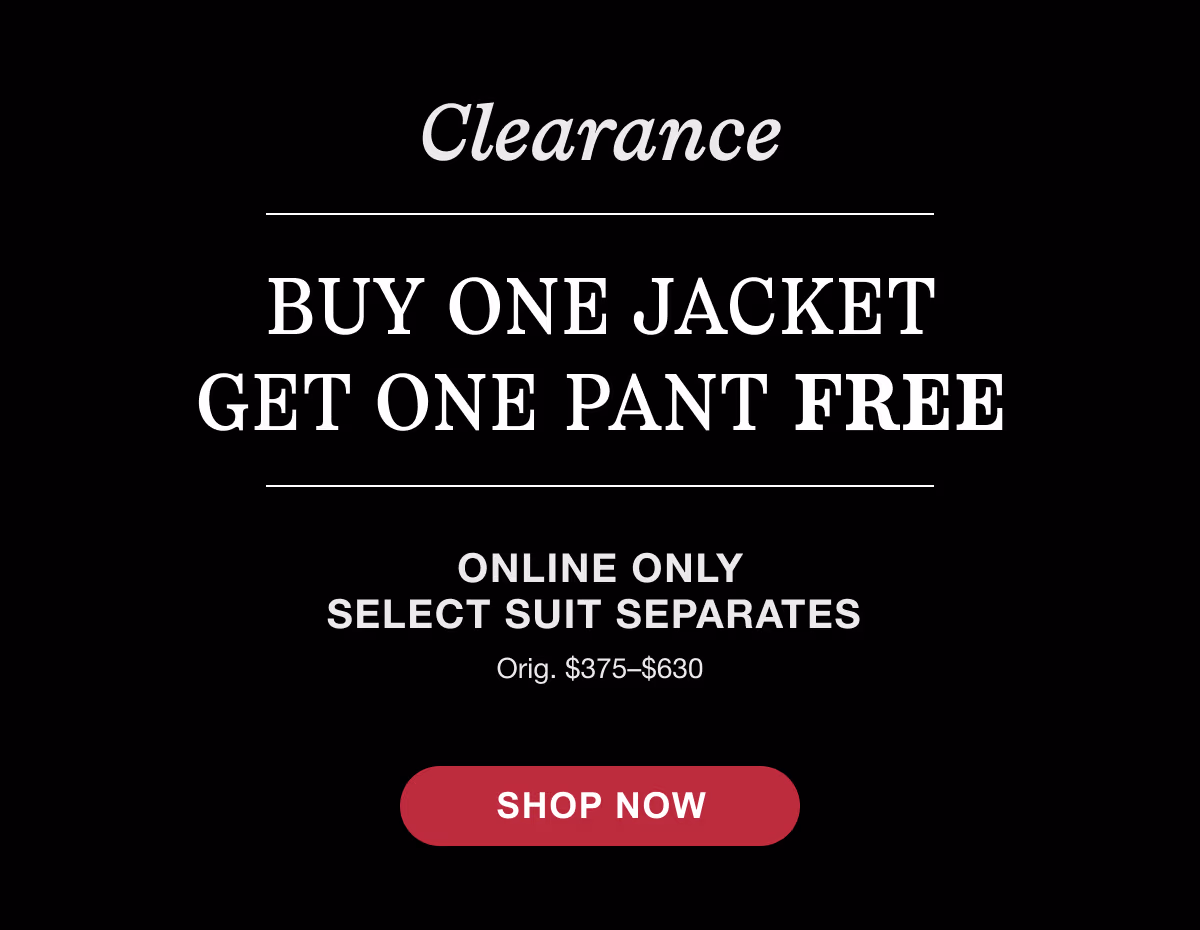 Clearance Buy One Jacket Get One Pant Free | Online Only Select Suit Separates | Orig $375-$630 | Shop Now.