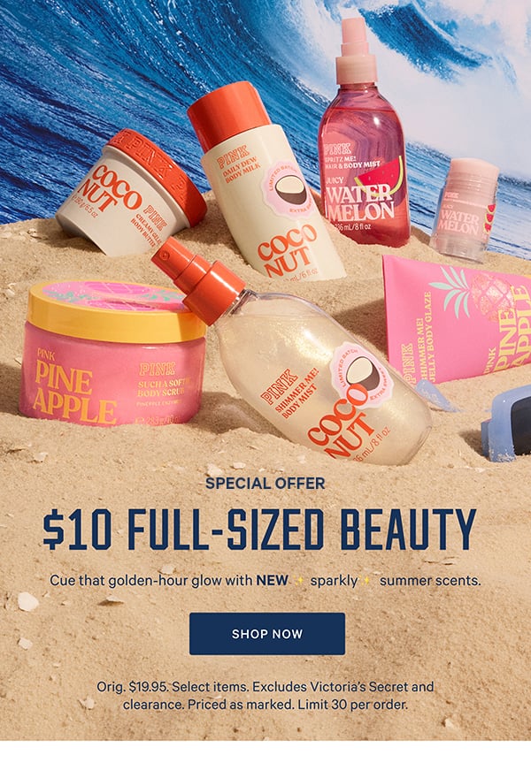 [Special Offer]   $10 Full-Sized Beauty    Cue that golden-hour glow with NEW ✨sparkly✨ summer scents.    Orig. $19.95. Select items. Excludes Victoria’s Secret and clearance. Priced as marked. Limit 30 per order.    Shop Now >