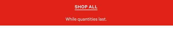 Shop all, While quantities last.