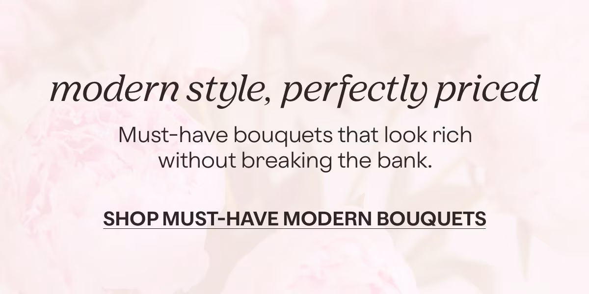 modern style, perfectly priced - Must-have bouquets that look rich without breaking the bank. - SHOP MUST-HAVE MODERN BOUQUETS »