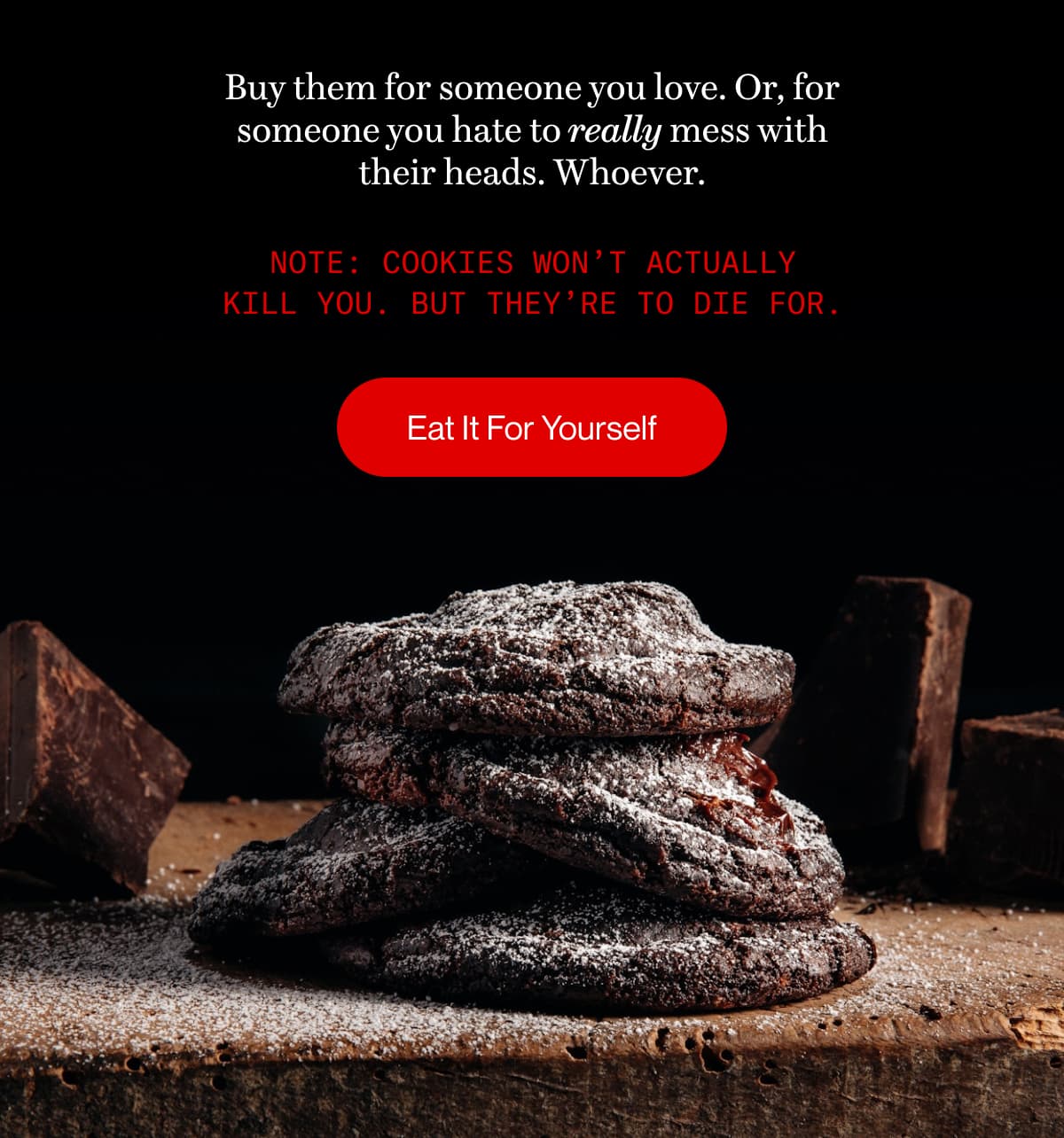 Buy them for someone you love. Or, for someone you hate to really mess with their heads. Whoever. | NOTE: Cookies won’t actually kill you. But they’re to die for. | Eat It For Yourself