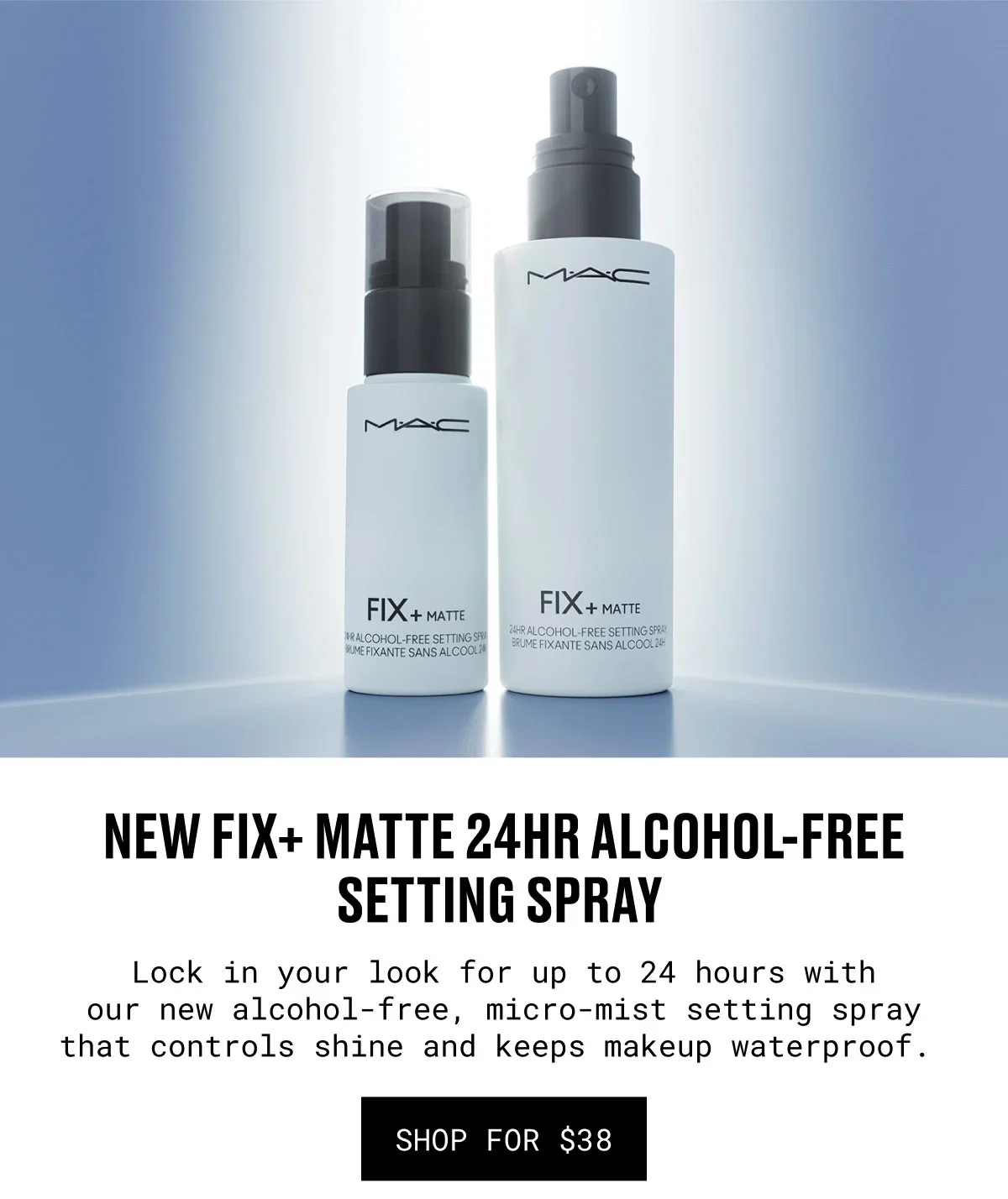 NEW FIX+ MATTE 24HR ALCOHOL-FREE SETTING SPRAY | Lock in your look for up to 24 hours with our new alcohol-free, micro-mist setting spray that controls shine and keeps makeup waterproof. | SHOP FOR $38