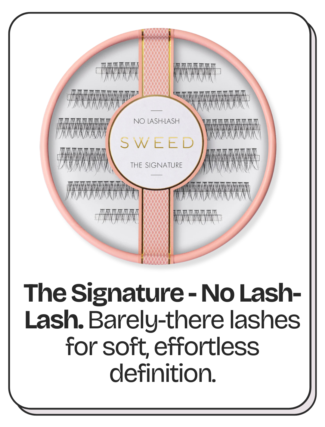 SWEED The Signature - No Lash-Lash  Barely-there lashes for soft, effortless definition.