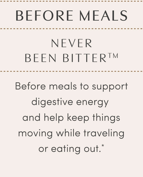 BEFORE MEALS - NEVER BEEN BITTER™ - Before meals to support digestive energy and help keep things moving while traveling or eating out.*