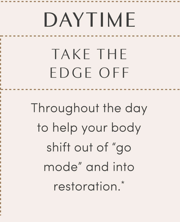 DAYTIME - TAKE THE EDGE OFF® - Throughout the day to help your body shift out of “go mode” and into restoration.*