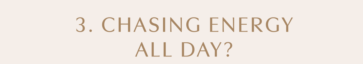 3. CHASING ENERGY ALL DAY?