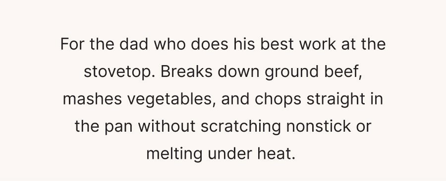 For the dad who does his best work at the stovetop. Breaks down ground beef, mashes vegetables, and chops straight in the pan without scratching nonstick or melting under heat.