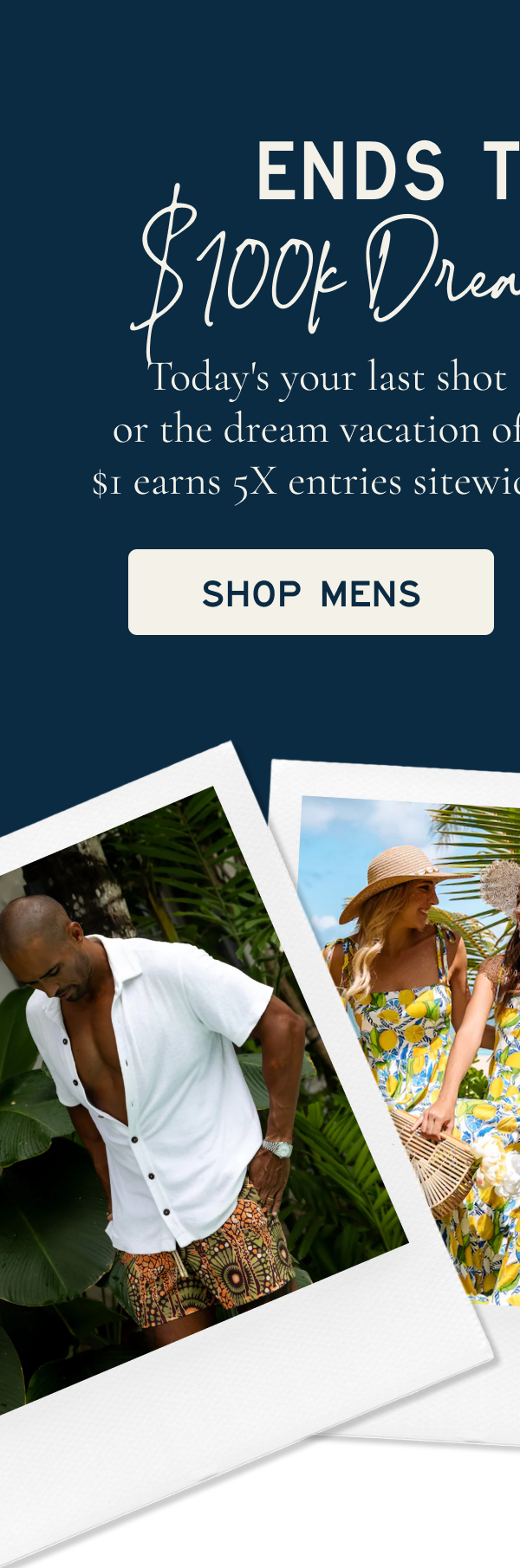 Today's your last shot at winning $100K cash or the dream vacation of your choice. Plus, every $1 earns 5X entries sitewide. Shop before midnight.