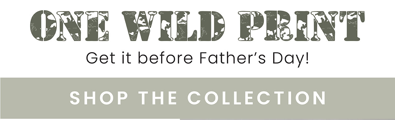 One Wild Print Get it before Father's Day! SHOP THE COLLECTION