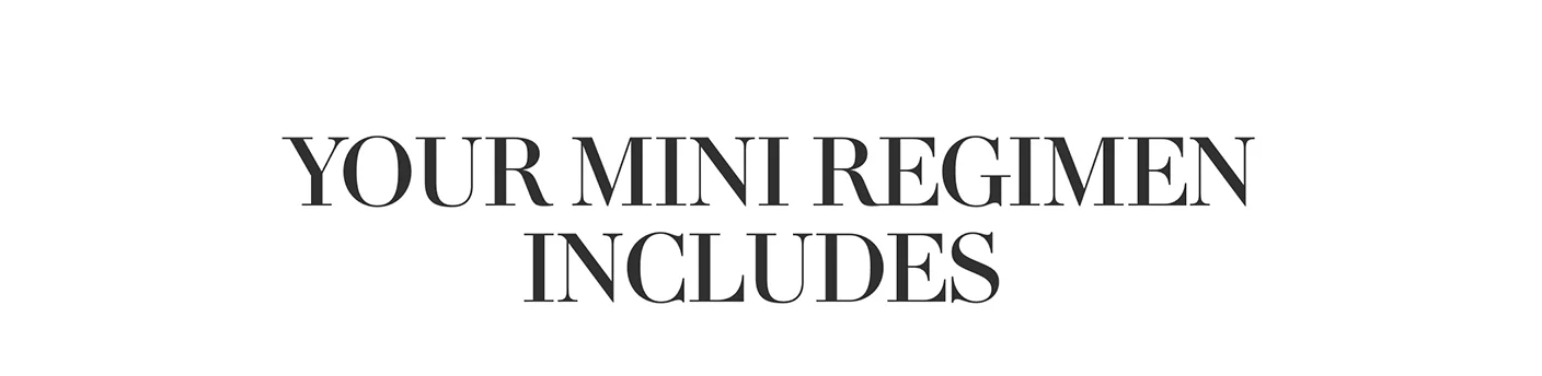 YOUR MINI REGIMEN
INCLUDES