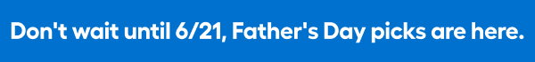 Don't wait until 6/21, Father's Day picks are here.