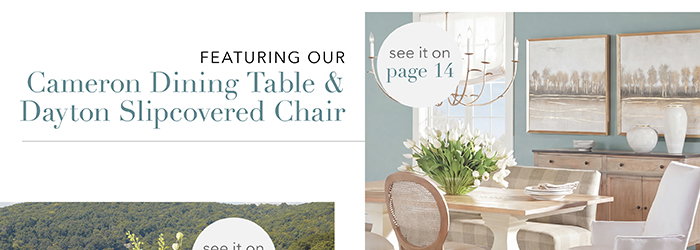 Featuring our Cameron Dining Table & Dayton Slipcovered Chair | See pg 14